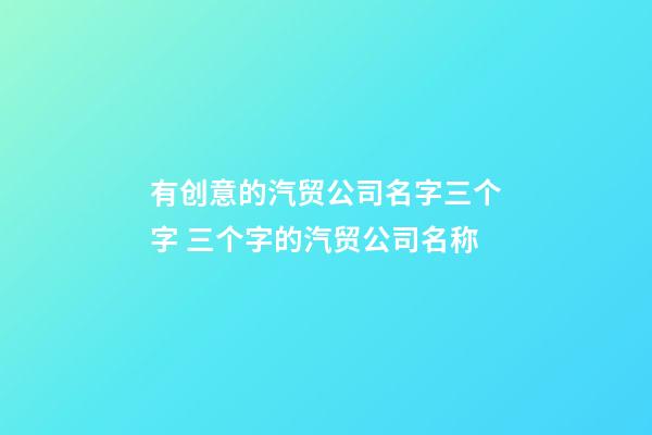 有创意的汽贸公司名字三个字 三个字的汽贸公司名称-第1张-公司起名-玄机派